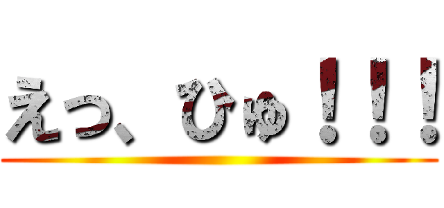 えっ、ひゅ！！！ ()
