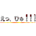 えっ、ひゅ！！！ ()