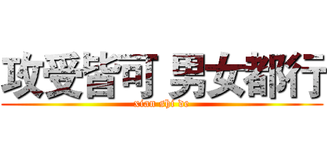 攻受皆可 男女都行 (xian shi de)