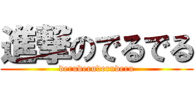 進撃のでるでる (deruderuderuderu)