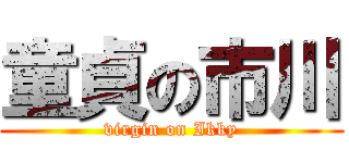 童貞の市川 (virgin on Ikky)