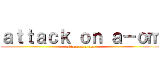 ａｔｔａｃｋ ｏｎ ａ－ｏｍ (attack on a-om)