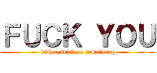 ＦＵＣＫ ＹＯＵ (with a stick or something)