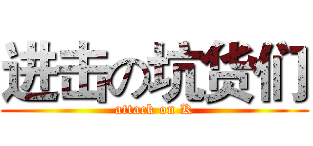 进击の坑货们 (attack on K)
