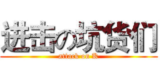 进击の坑货们 (attack on K)