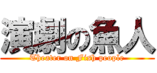 演劇の魚人 (Theater on Fish people)