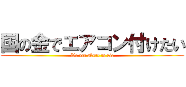 国の金でエアコン付けたい (We are about to die)