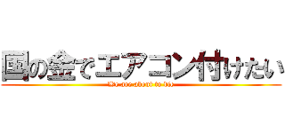 国の金でエアコン付けたい (We are about to die)