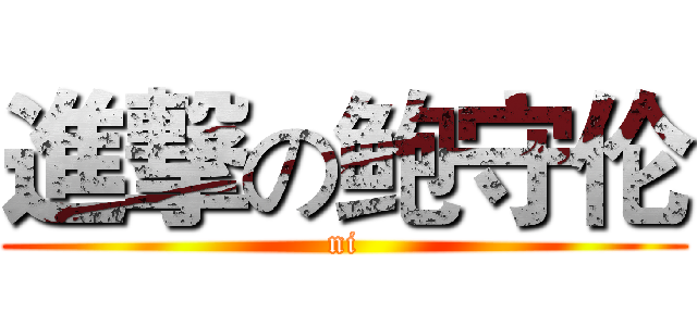 進撃の鲍守伦 (ni)
