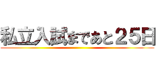 私立入試まであと２５日 ()