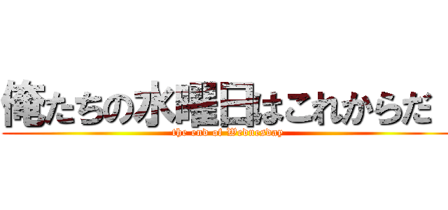 俺たちの水曜日はこれからだ！ (the end of Wednesday)