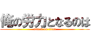 俺の労力となるのは (attack on titan)