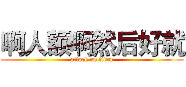 啊人额啊然后好就 (attack on titan)