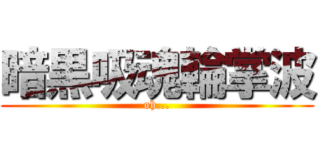 暗黒吸魂輪掌波 (oh...)