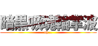 暗黒吸魂輪掌波 (oh...)