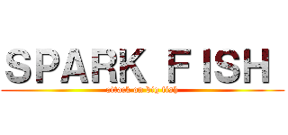ＳＰＡＲＫ ＦＩＳＨ  (attack on big fish)