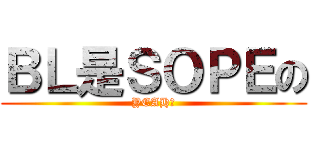 ＢＬ是ＳＯＰＥの (YEAH！)
