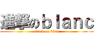 進撃のｂｌａｎｃ (attack on blanc)