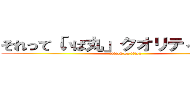 それって「いば丸」クオリティですか？ (attack on titan)