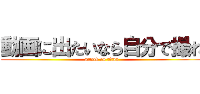 動画に出たいなら自分で撮れ (attack on titan)
