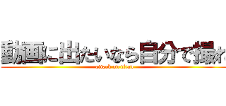 動画に出たいなら自分で撮れ (attack on titan)