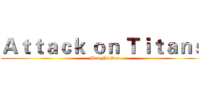 Ａｔｔａｃｋ ｏｎ Ｔｉｔａｎｓ  (Pan Ni Der)