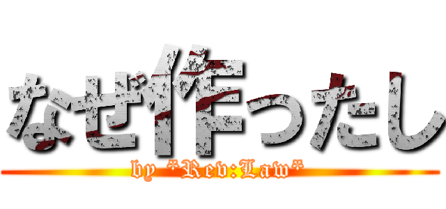 なぜ作ったし (by *Rev:Law*)