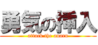 勇気の挿入 (attack the anaru)