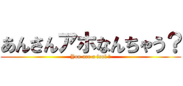 あんさんアホなんちゃう？ (You are a fool ?)