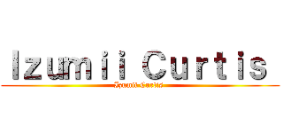 Ｉｚｕｍｉｉ Ｃｕｒｔｉｓ  (Izumii Curtis )
