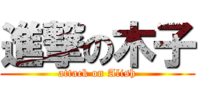 進撃の木子 (attack on Alish)