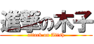 進撃の木子 (attack on Alish)