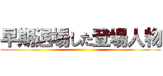 早期退場した登場人物 ()