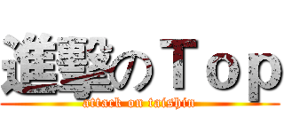 進擊のＴｏｐ (attack on taishin)