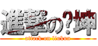 進撃の刘坤 (attack on liukun)