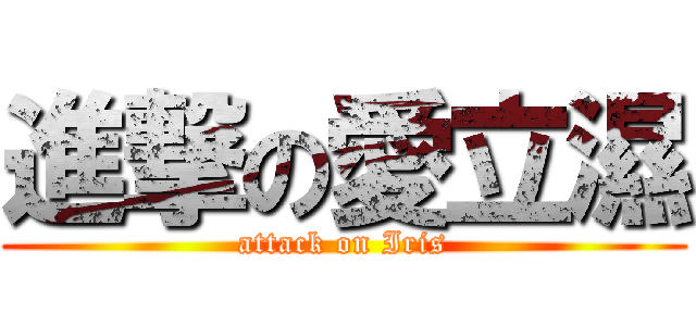 進撃の愛立濕 (attack on Iris)