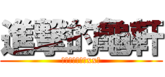 進撃的龜軒 (只會插入別人的xx裏)