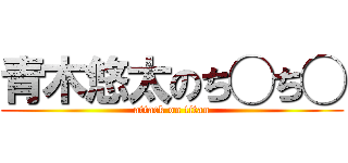 青木悠太のち◯ち◯ (attack on titan)