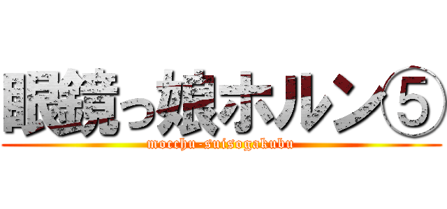 眼鏡っ娘ホルン⑤ (mocchu-suisogakubu)