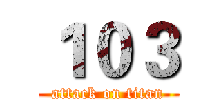 １０３ (attack on titan)