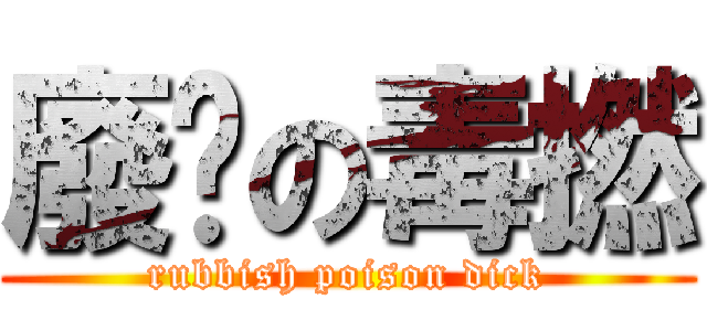 廢閪の毒撚 (rubbish poison dick)
