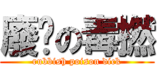 廢閪の毒撚 (rubbish poison dick)