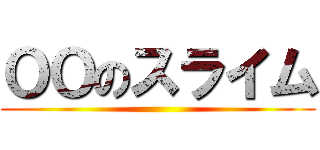 ＯＯのスライム ()
