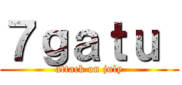 ７ｇａｔｕ  (attack on july)