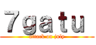 ７ｇａｔｕ  (attack on july)