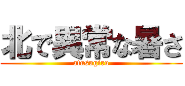 北で異常な暑さ (atusugiru)