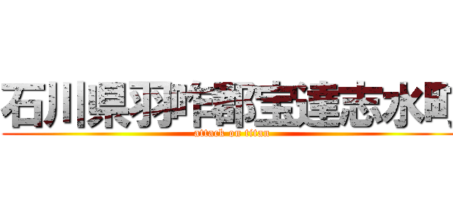 石川県羽咋郡宝達志水町 (attack on titan)