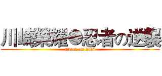 川崎榮耀●忍者の逆襲 (attack on titan)