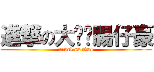 進撃の大鑫鑫腸仔豪 (attack on titan)