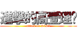 進撃的高壹理贰 (attack on S1S2)